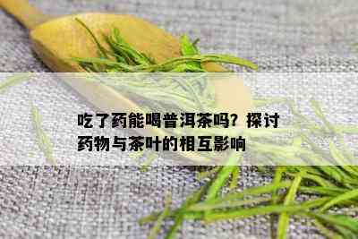 吃了药能喝普洱茶吗？探讨药物与茶叶的相互影响