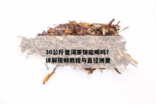 30公斤普洱茶饼能喝吗？详解视频教程与直径测量