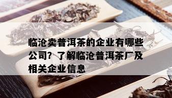 临沧卖普洱茶的企业有哪些公司？了解临沧普洱茶厂及相关企业信息