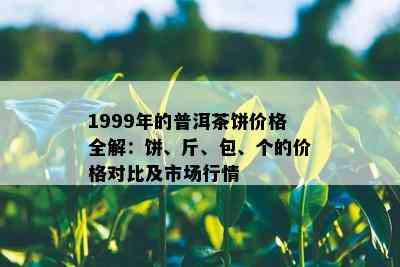 1999年的普洱茶饼价格全解：饼、斤、包、个的价格对比及市场行情