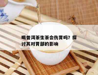 喝普洱茶生茶会伤胃吗？探讨其对胃部的影响