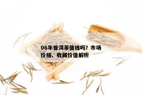 06年普洱茶值钱吗？市场价格、收藏价值解析