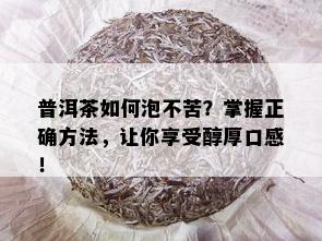 普洱茶如何泡不苦？掌握正确方法，让你享受醇厚口感！