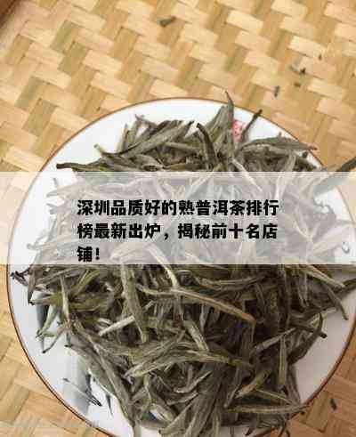 深圳品质好的熟普洱茶排行榜最新出炉，揭秘前十名店铺！