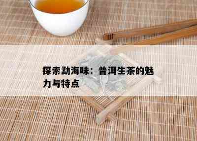 探索勐海味：普洱生茶的魅力与特点