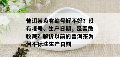 普洱茶没有编号好不好？没有唛号、生产日期，是否敢收藏？解析以前的普洱茶为何不标注生产日期