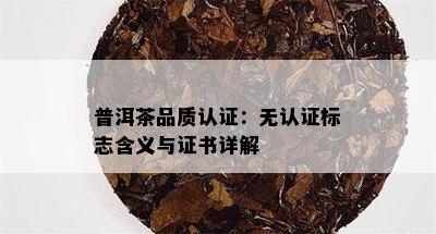 普洱茶品质认证：无认证标志含义与证书详解