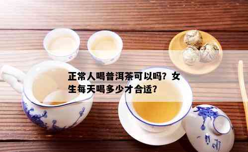 正常人喝普洱茶可以吗？女生每天喝多少才合适？