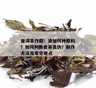 普洱茶作假：添加何种原料？如何判断老茶真伪？制作方法及常见地点