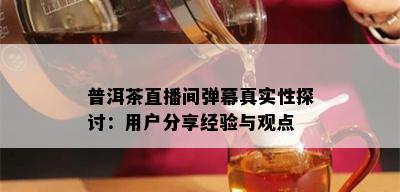 普洱茶直播间弹幕真实性探讨：用户分享经验与观点