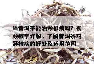 喝普洱茶能治颈椎病吗？视频教学详解，了解普洱茶对颈椎病的好处及适用范围