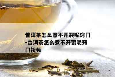 普洱茶怎么煮不开裂呢窍门-普洱茶怎么煮不开裂呢窍门视频