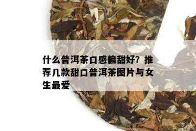 什么普洱茶口感偏甜好？推荐几款甜口普洱茶图片与女生更爱