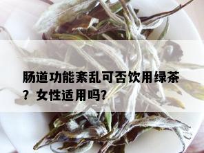 肠道功能紊乱可否饮用绿茶？女性适用吗？