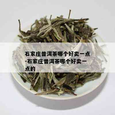 石家庄普洱茶哪个好卖一点-石家庄普洱茶哪个好卖一点的