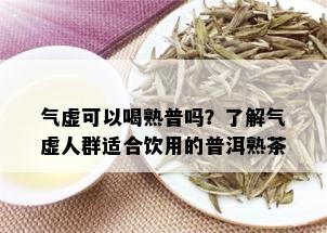 气虚可以喝熟普吗？了解气虚人群适合饮用的普洱熟茶