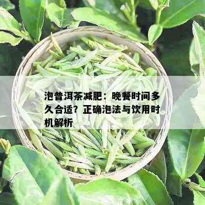 泡普洱茶减肥：晚餐时间多久合适？正确泡法与饮用时机解析