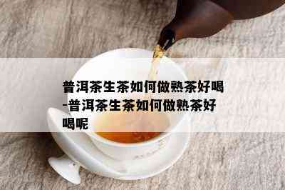 普洱茶生茶如何做熟茶好喝-普洱茶生茶如何做熟茶好喝呢