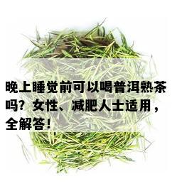 晚上睡觉前可以喝普洱熟茶吗？女性、减肥人士适用，全解答！