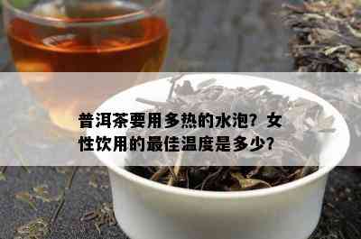 普洱茶要用多热的水泡？女性饮用的更佳温度是多少？