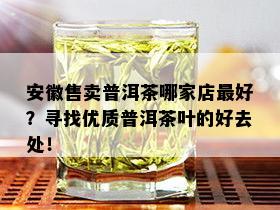 安徽售卖普洱茶哪家店更好？寻找优质普洱茶叶的好去处！