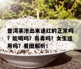 普洱茶泡出来通红的正常吗？能喝吗？有吗？女生适用吗？看图解析！