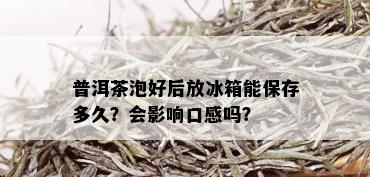 普洱茶泡好后放冰箱能保存多久？会影响口感吗？