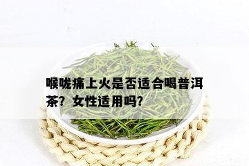 喉咙痛上火是否适合喝普洱茶？女性适用吗？