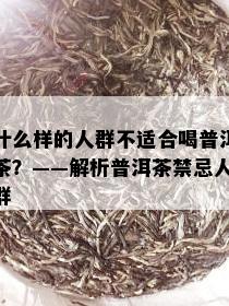 什么样的人群不适合喝普洱茶？——解析普洱茶禁忌人群