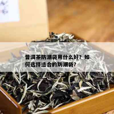 普洱茶防潮袋用什么好？如何选择适合的防潮袋？