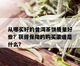 从哪买好的普洱茶饼质量好些？获得保障的购买渠道是什么？