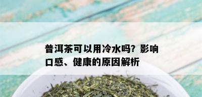 普洱茶可以用冷水吗？影响口感、健康的原因解析