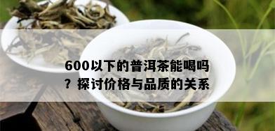 600以下的普洱茶能喝吗？探讨价格与品质的关系