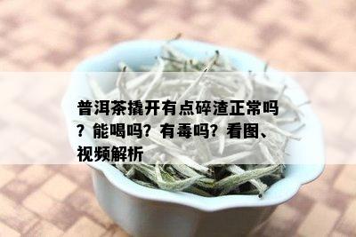 普洱茶撬开有点碎渣正常吗？能喝吗？有吗？看图、视频解析