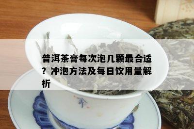 普洱茶膏每次泡几颗最合适？冲泡方法及每日饮用量解析