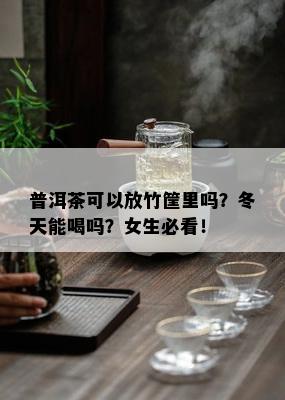 普洱茶可以放竹筐里吗？冬天能喝吗？女生必看！