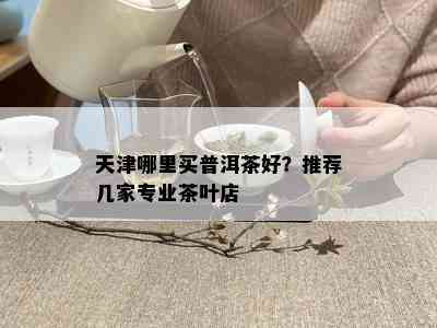 天津哪里买普洱茶好？推荐几家专业茶叶店