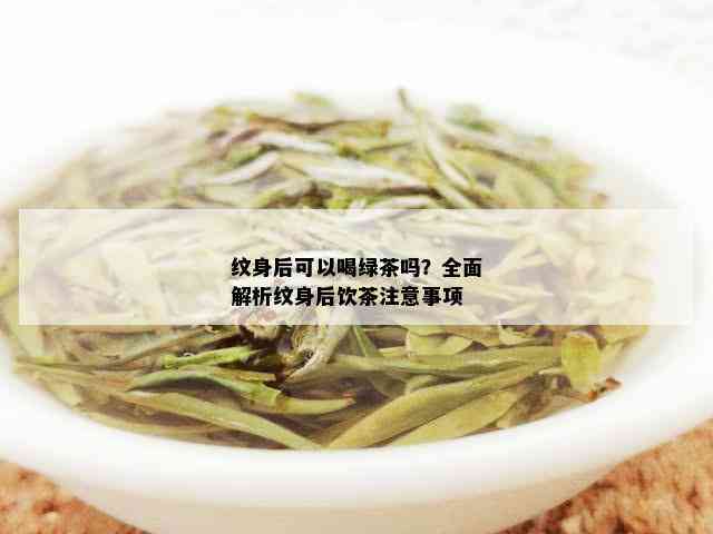 纹身后可以喝绿茶吗？全面解析纹身后饮茶注意事项