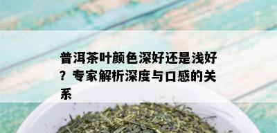 普洱茶叶颜色深好还是浅好？专家解析深度与口感的关系