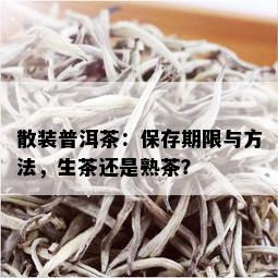 散装普洱茶：保存期限与方法，生茶还是熟茶？