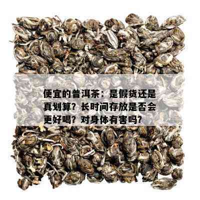 便宜的普洱茶：是假货还是真划算？长时间存放是否会更好喝？对身体有害吗？