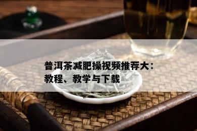 普洱茶减肥操视频推荐大：教程、教学与下载