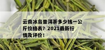 云南冰岛普洱茶多少钱一公斤价格表？2021最新行情及评价！