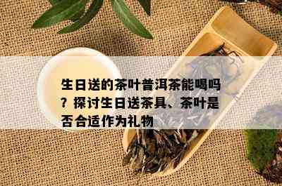 生日送的茶叶普洱茶能喝吗？探讨生日送茶具、茶叶是否合适作为礼物