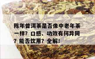 陈年普洱茶是否像中老年茶一样？口感、功效有何异同？能否饮用？全解！