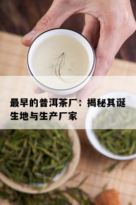 最早的普洱茶厂：揭秘其诞生地与生产厂家