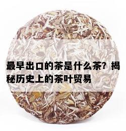 最早出口的茶是什么茶？揭秘历史上的茶叶贸易