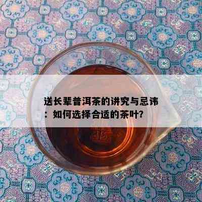 送长辈普洱茶的讲究与忌讳：如何选择合适的茶叶？