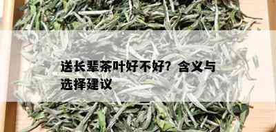 送长辈茶叶好不好？含义与选择建议