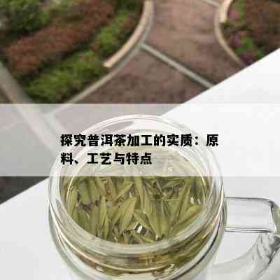 探究普洱茶加工的实质：原料、工艺与特点